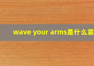 wave your arms是什么意思